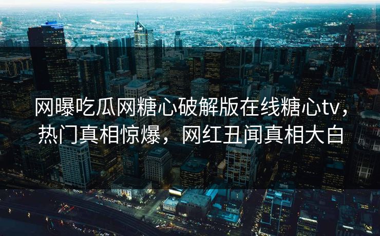 网曝吃瓜网糖心破解版在线糖心tv，热门真相惊爆，网红丑闻真相大白