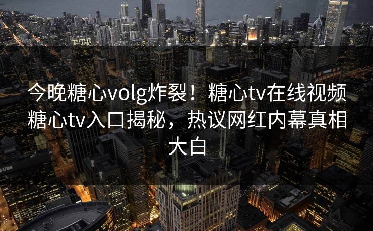 今晚糖心volg炸裂！糖心tv在线视频糖心tv入口揭秘，热议网红内幕真相大白