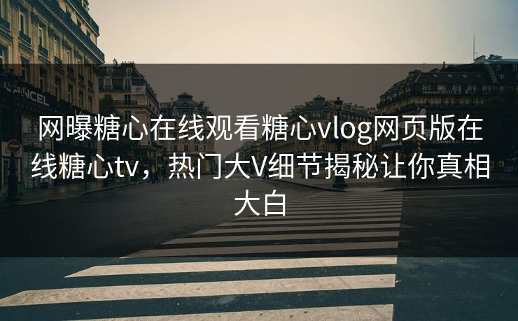 网曝糖心在线观看糖心vlog网页版在线糖心tv，热门大V细节揭秘让你真相大白