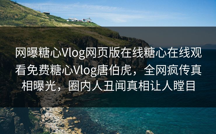 网曝糖心Vlog网页版在线糖心在线观看免费糖心Vlog唐伯虎，全网疯传真相曝光，圈内人丑闻真相让人瞠目