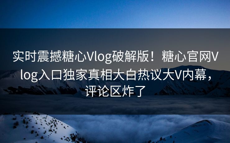 实时震撼糖心Vlog破解版！糖心官网Vlog入口独家真相大白热议大V内幕，评论区炸了