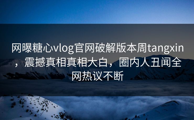网曝糖心vlog官网破解版本周tangxin，震撼真相真相大白，圈内人丑闻全网热议不断