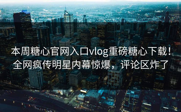 本周糖心官网入口vlog重磅糖心下载！全网疯传明星内幕惊爆，评论区炸了