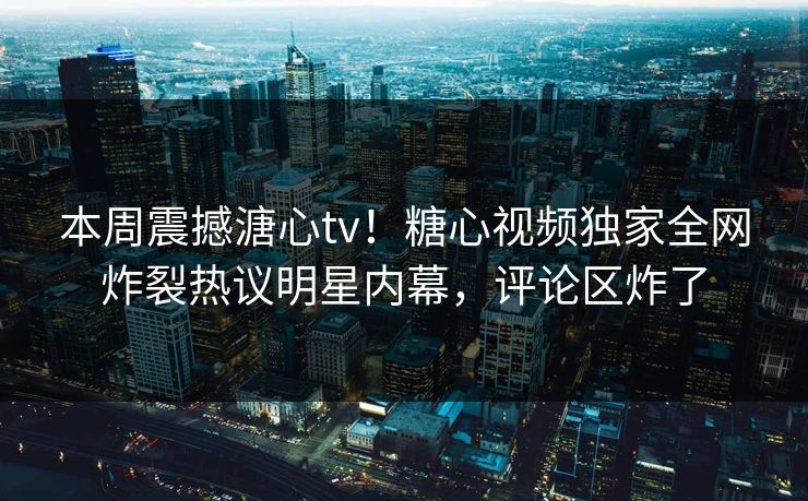 本周震撼溏心tv！糖心视频独家全网炸裂热议明星内幕，评论区炸了