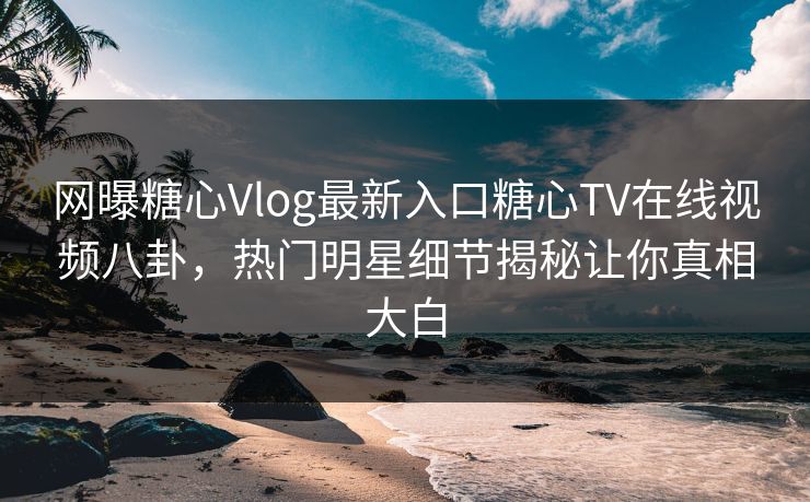 网曝糖心Vlog最新入口糖心TV在线视频八卦，热门明星细节揭秘让你真相大白
