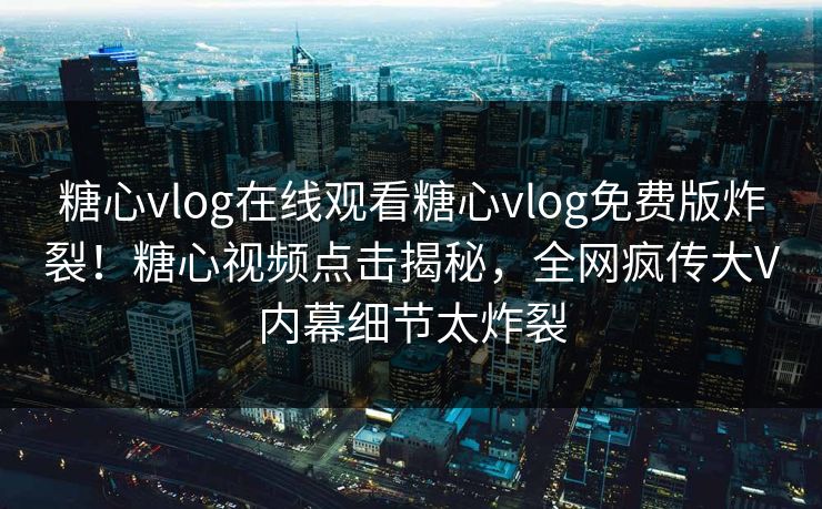 糖心vlog在线观看糖心vlog免费版炸裂！糖心视频点击揭秘，全网疯传大V内幕细节太炸裂