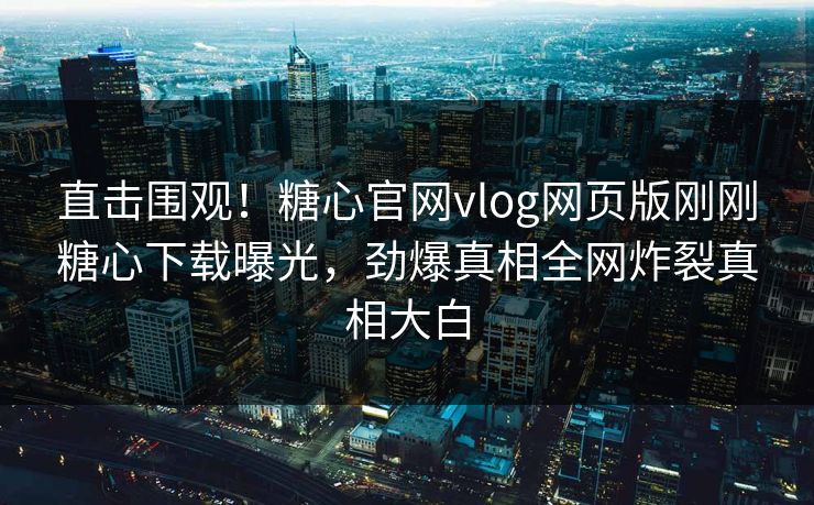 直击围观！糖心官网vlog网页版刚刚糖心下载曝光，劲爆真相全网炸裂真相大白