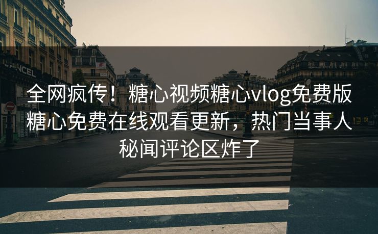 全网疯传！糖心视频糖心vlog免费版糖心免费在线观看更新，热门当事人秘闻评论区炸了