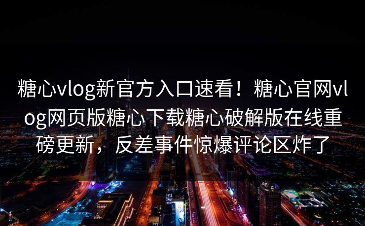糖心vlog新官方入口速看！糖心官网vlog网页版糖心下载糖心破解版在线重磅更新，反差事件惊爆评论区炸了