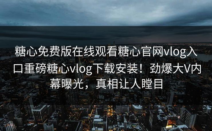 糖心免费版在线观看糖心官网vlog入口重磅糖心vlog下载安装！劲爆大V内幕曝光，真相让人瞠目