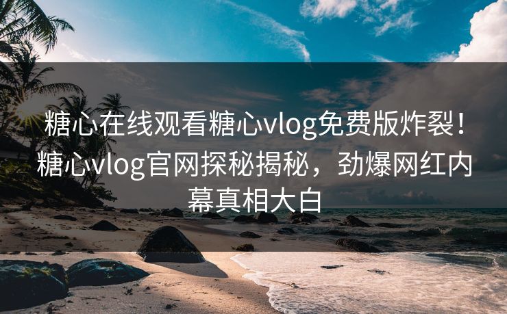 糖心在线观看糖心vlog免费版炸裂！糖心vlog官网探秘揭秘，劲爆网红内幕真相大白