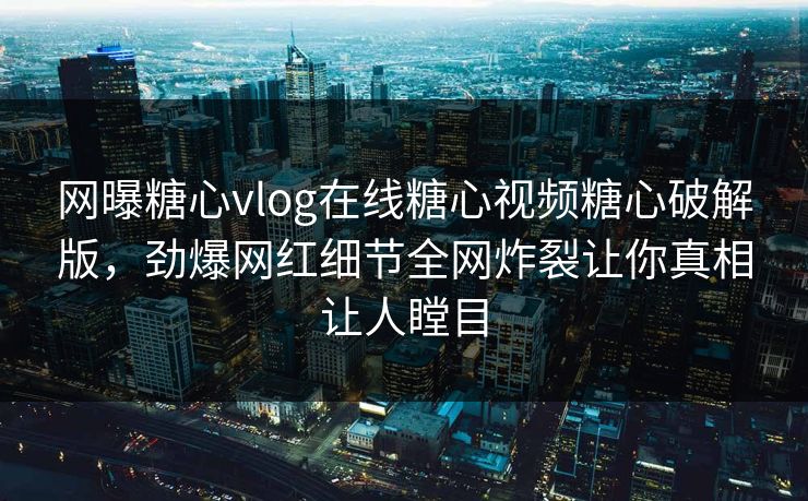 网曝糖心vlog在线糖心视频糖心破解版，劲爆网红细节全网炸裂让你真相让人瞠目