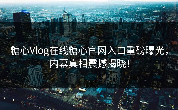糖心Vlog在线糖心官网入口重磅曝光，内幕真相震撼揭晓！