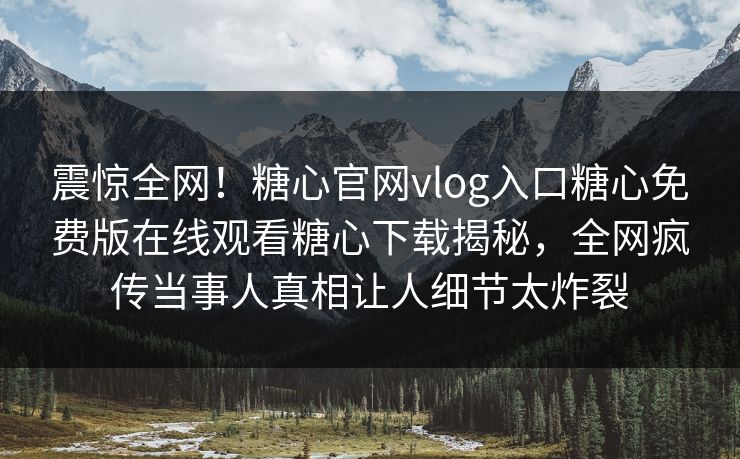 震惊全网！糖心官网vlog入口糖心免费版在线观看糖心下载揭秘，全网疯传当事人真相让人细节太炸裂