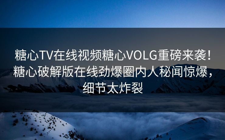 糖心TV在线视频糖心VOLG重磅来袭！糖心破解版在线劲爆圈内人秘闻惊爆，细节太炸裂