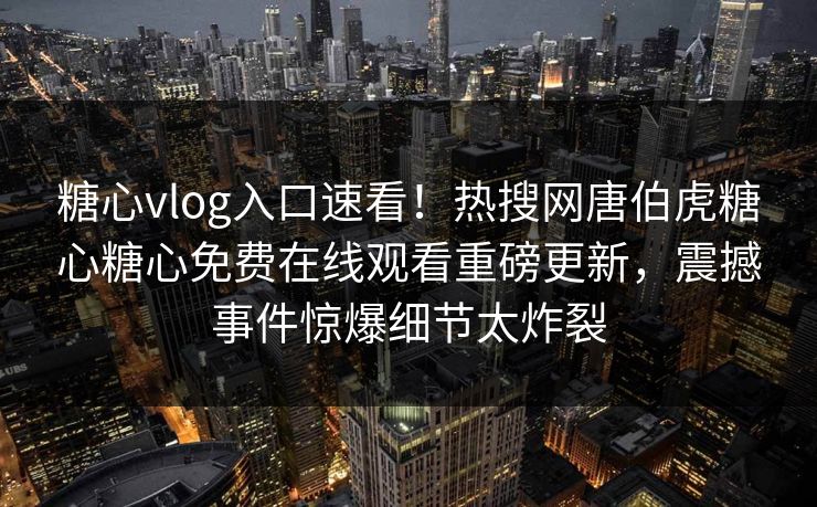 糖心vlog入口速看！热搜网唐伯虎糖心糖心免费在线观看重磅更新，震撼事件惊爆细节太炸裂