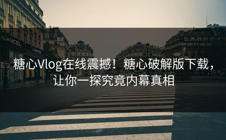 糖心Vlog在线震撼！糖心破解版下载，让你一探究竟内幕真相