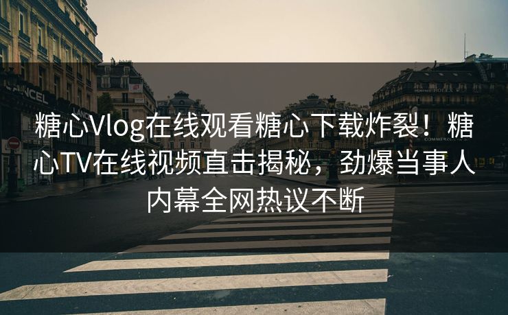 糖心Vlog在线观看糖心下载炸裂！糖心TV在线视频直击揭秘，劲爆当事人内幕全网热议不断