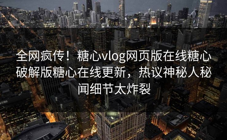 全网疯传！糖心vlog网页版在线糖心破解版糖心在线更新，热议神秘人秘闻细节太炸裂