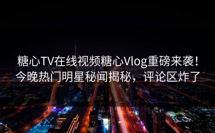 糖心TV在线视频糖心Vlog重磅来袭！今晚热门明星秘闻揭秘，评论区炸了