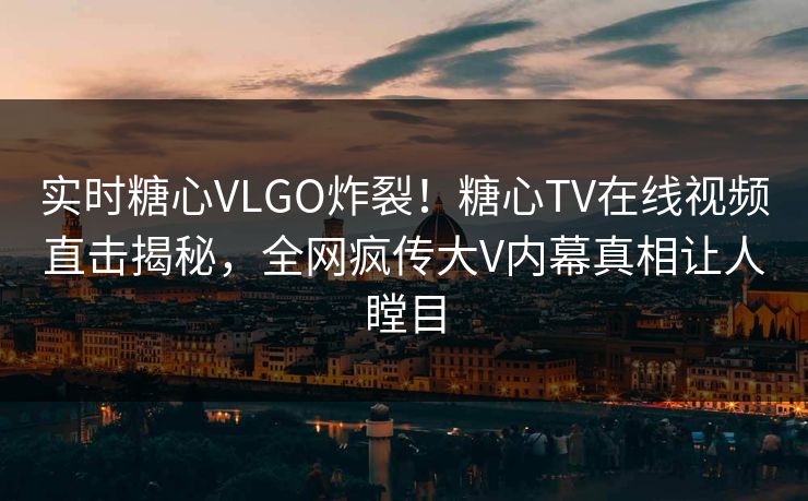 实时糖心VLGO炸裂！糖心TV在线视频直击揭秘，全网疯传大V内幕真相让人瞠目
