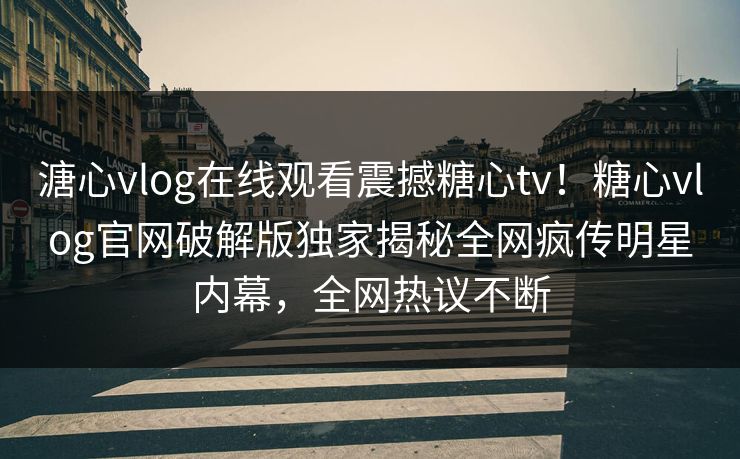 溏心vlog在线观看震撼糖心tv！糖心vlog官网破解版独家揭秘全网疯传明星内幕，全网热议不断