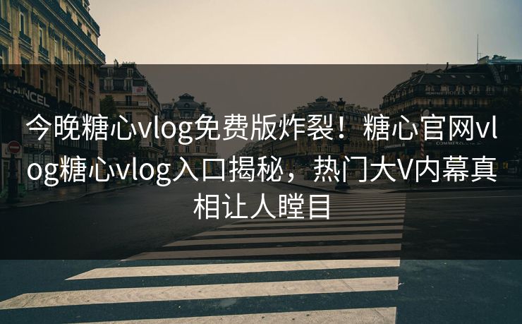 今晚糖心vlog免费版炸裂！糖心官网vlog糖心vlog入口揭秘，热门大V内幕真相让人瞠目