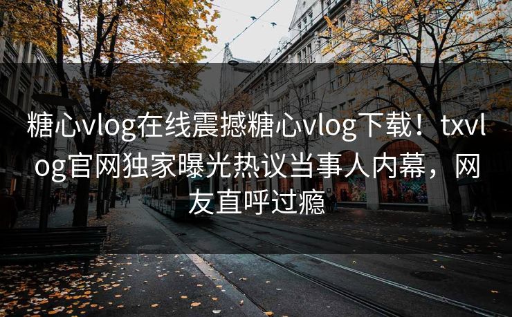糖心vlog在线震撼糖心vlog下载！txvlog官网独家曝光热议当事人内幕，网友直呼过瘾