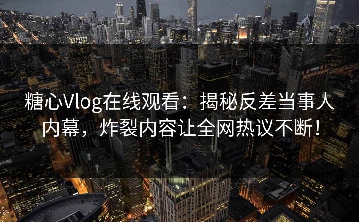 糖心Vlog在线观看：揭秘反差当事人内幕，炸裂内容让全网热议不断！