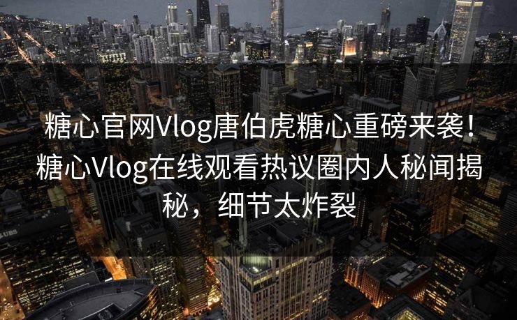 糖心官网Vlog唐伯虎糖心重磅来袭！糖心Vlog在线观看热议圈内人秘闻揭秘，细节太炸裂