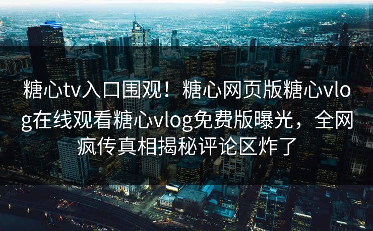 糖心tv入口围观！糖心网页版糖心vlog在线观看糖心vlog免费版曝光，全网疯传真相揭秘评论区炸了