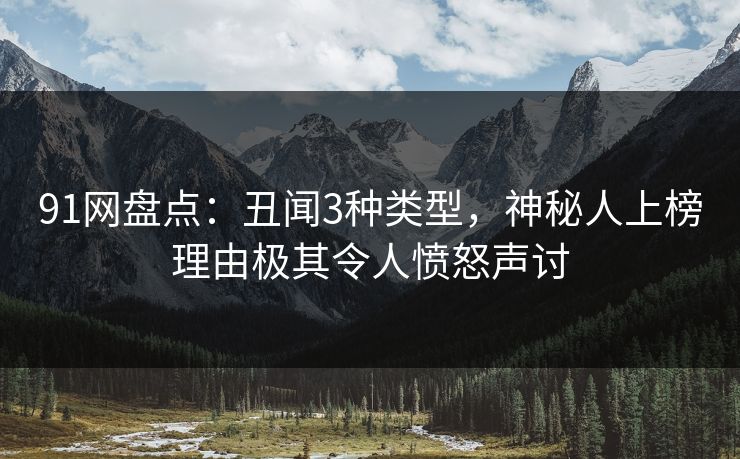 91网盘点：丑闻3种类型，神秘人上榜理由极其令人愤怒声讨
