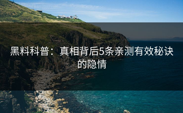 黑料科普：真相背后5条亲测有效秘诀的隐情