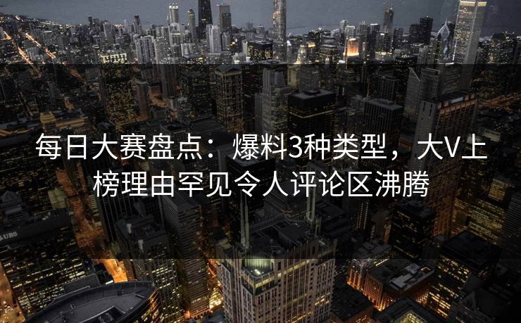 每日大赛盘点：爆料3种类型，大V上榜理由罕见令人评论区沸腾