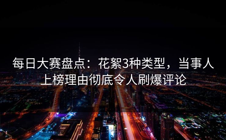 每日大赛盘点：花絮3种类型，当事人上榜理由彻底令人刷爆评论
