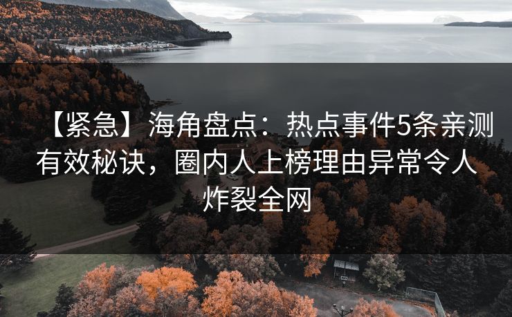 【紧急】海角盘点：热点事件5条亲测有效秘诀，圈内人上榜理由异常令人炸裂全网