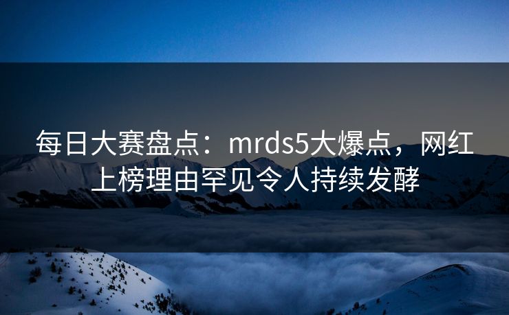 每日大赛盘点：mrds5大爆点，网红上榜理由罕见令人持续发酵