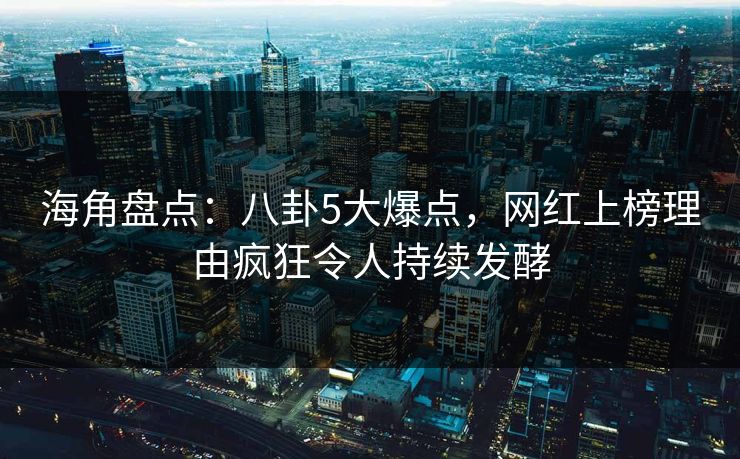 海角盘点：八卦5大爆点，网红上榜理由疯狂令人持续发酵