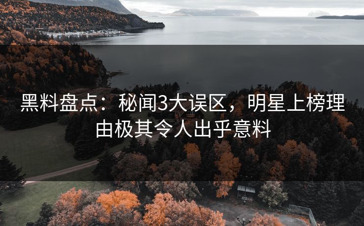 黑料盘点：秘闻3大误区，明星上榜理由极其令人出乎意料