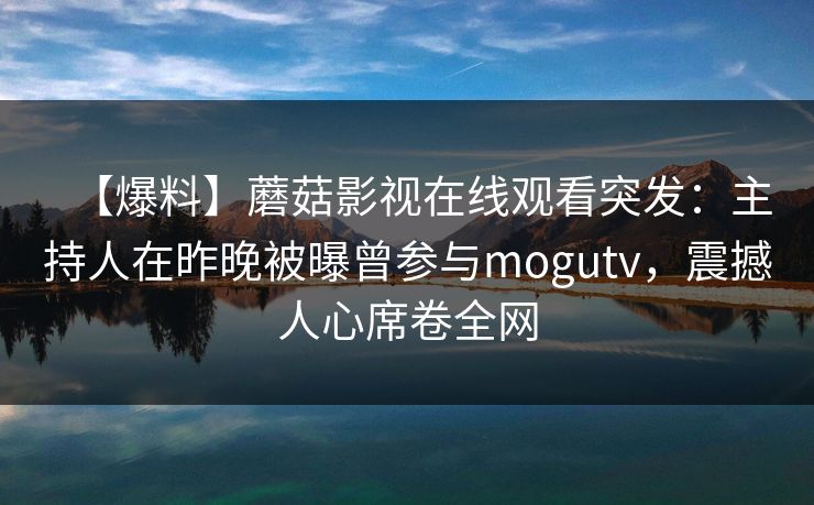 【爆料】蘑菇影视在线观看突发：主持人在昨晚被曝曾参与mogutv，震撼人心席卷全网