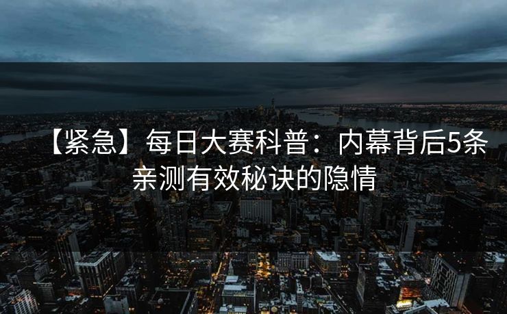 【紧急】每日大赛科普：内幕背后5条亲测有效秘诀的隐情