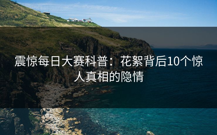震惊每日大赛科普：花絮背后10个惊人真相的隐情