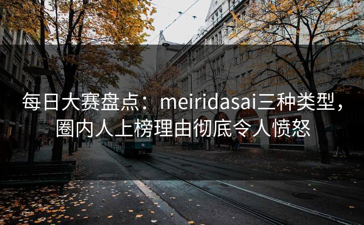 每日大赛盘点：meiridasai三种类型，圈内人上榜理由彻底令人愤怒