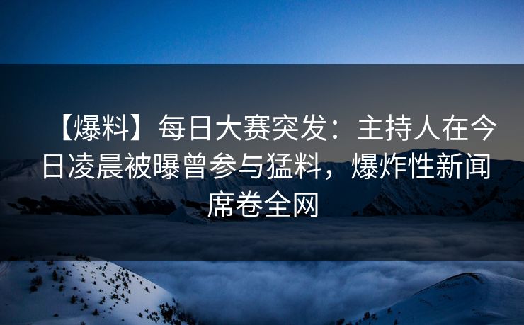 【爆料】每日大赛突发：主持人在今日凌晨被曝曾参与猛料，爆炸性新闻席卷全网