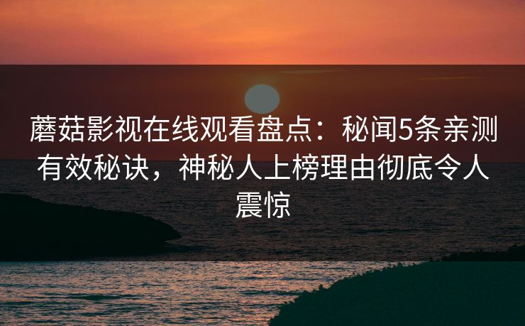 蘑菇影视在线观看盘点：秘闻5条亲测有效秘诀，神秘人上榜理由彻底令人震惊