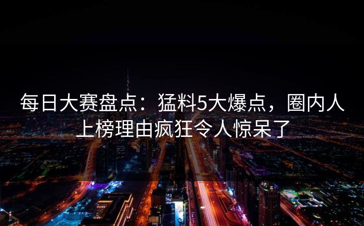 每日大赛盘点：猛料5大爆点，圈内人上榜理由疯狂令人惊呆了