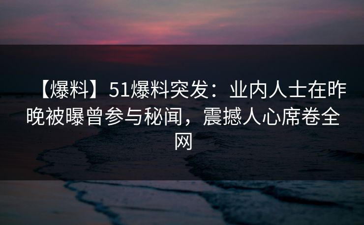 【爆料】51爆料突发：业内人士在昨晚被曝曾参与秘闻，震撼人心席卷全网