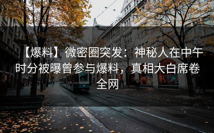 【爆料】微密圈突发:神秘人在中午时分被曝曾参与爆料,真相大白席卷全网 【爆料】微密圈突发:神秘人在中午时分被曝曾参与爆料,真相大白席卷全网