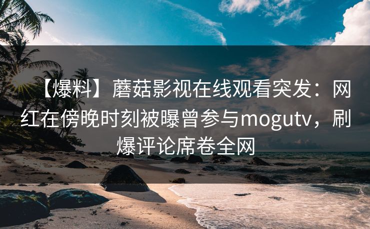 【爆料】蘑菇影视在线观看突发:网红在傍晚时刻被曝曾参与mogutv,刷爆评论席卷全网 【爆料】蘑菇影视在线观看突发:网红在傍晚时刻被曝曾参与mogutv,刷爆评论席卷全网