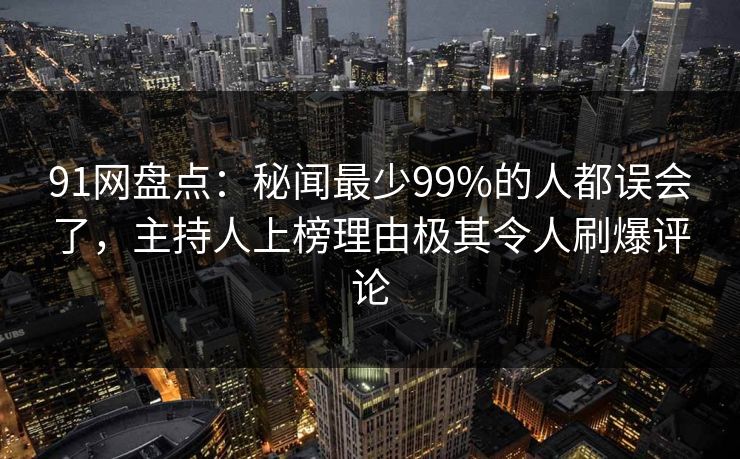 91网盘点：秘闻最少99%的人都误会了，主持人上榜理由极其令人刷爆评论